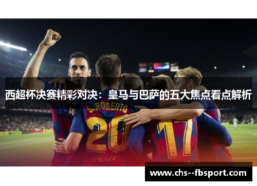 西超杯决赛精彩对决：皇马与巴萨的五大焦点看点解析