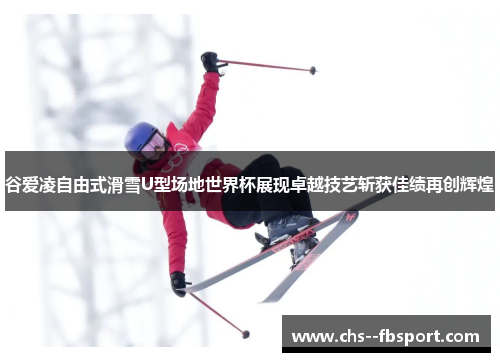 谷爱凌自由式滑雪U型场地世界杯展现卓越技艺斩获佳绩再创辉煌