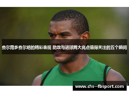 费尔南多费尔明的精彩表现 助攻与进球两大亮点值得关注的五个瞬间