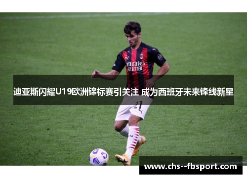 迪亚斯闪耀U19欧洲锦标赛引关注 成为西班牙未来锋线新星 迪亚斯闪耀U19欧洲锦标赛引关注 成为西班牙未来锋线新星