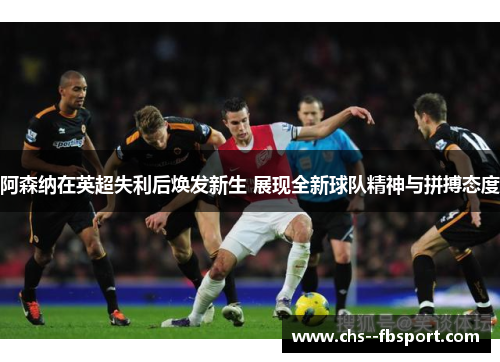 阿森纳在英超失利后焕发新生 展现全新球队精神与拼搏态度 阿森纳在英超失利后焕发新生 展现全新球队精神与拼搏态度