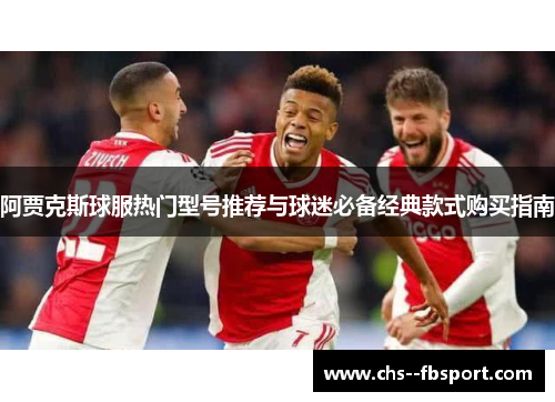 阿贾克斯球服热门型号推荐与球迷必备经典款式购买指南 阿贾克斯球服热门型号推荐与球迷必备经典款式购买指南