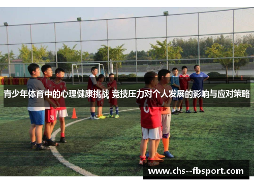 青少年体育中的心理健康挑战 竞技压力对个人发展的影响与应对策略 青少年体育中的心理健康挑战 竞技压力对个人发展的影响与应对策略