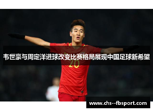 韦世豪与周定洋进球改变比赛格局展现中国足球新希望 韦世豪与周定洋进球改变比赛格局展现中国足球新希望