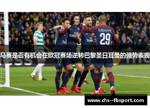 马赛是否有机会在欧冠赛场逆转巴黎圣日耳曼的强势表现 马赛是否有机会在欧冠赛场逆转巴黎圣日耳曼的强势表现