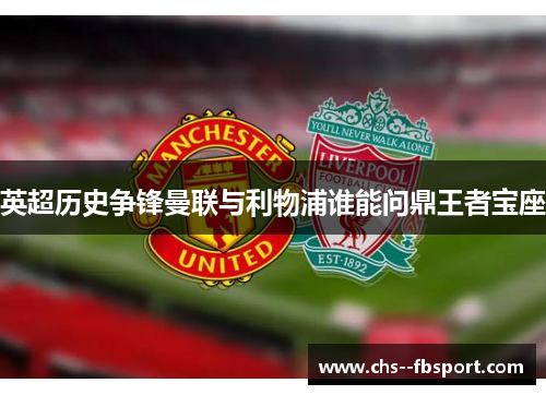 英超历史争锋曼联与利物浦谁能问鼎王者宝座