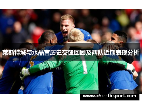莱斯特城与水晶宫历史交锋回顾及两队近期表现分析