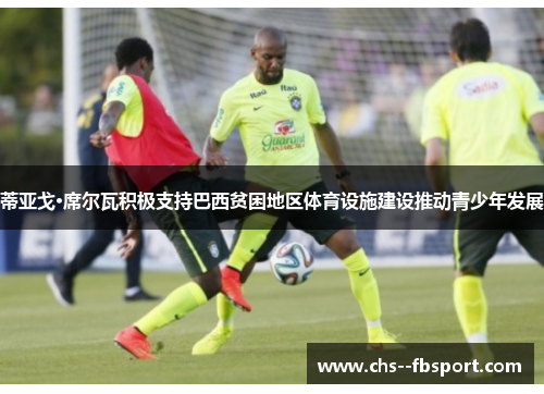 蒂亚戈·席尔瓦积极支持巴西贫困地区体育设施建设推动青少年发展 蒂亚戈·席尔瓦积极支持巴西贫困地区体育设施建设推动青少年发展