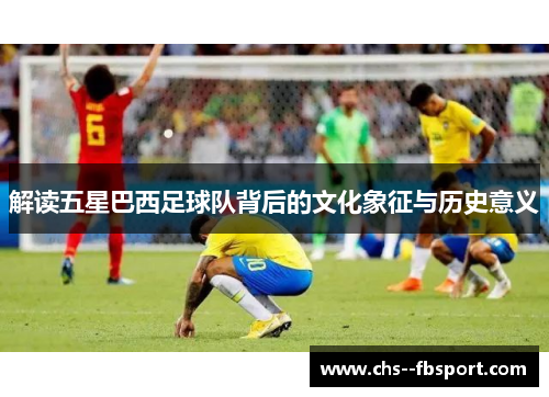解读五星巴西足球队背后的文化象征与历史意义