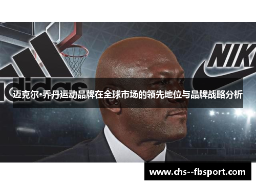 迈克尔·乔丹运动品牌在全球市场的领先地位与品牌战略分析 迈克尔·乔丹运动品牌在全球市场的领先地位与品牌战略分析