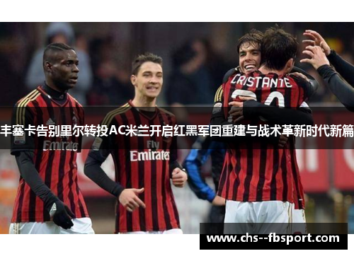 丰塞卡告别里尔转投AC米兰开启红黑军团重建与战术革新时代新篇