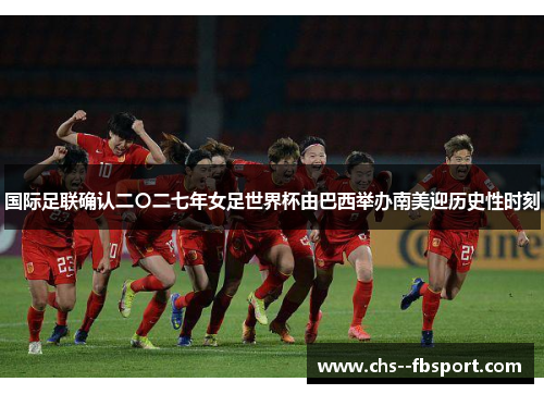 国际足联确认二〇二七年女足世界杯由巴西举办南美迎历史性时刻 国际足联确认二〇二七年女足世界杯由巴西举办南美迎历史性时刻