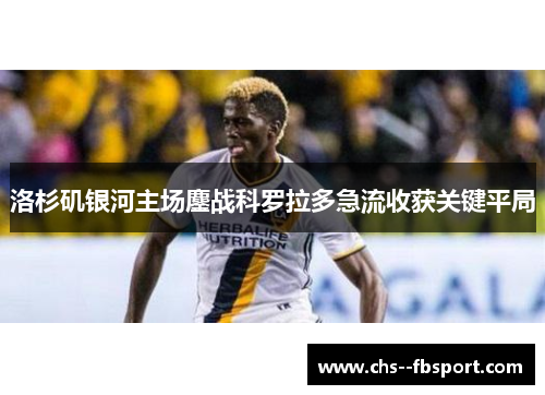 洛杉矶银河主场鏖战科罗拉多急流收获关键平局 洛杉矶银河主场鏖战科罗拉多急流收获关键平局
