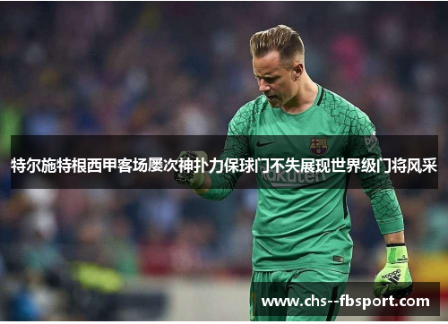 特尔施特根西甲客场屡次神扑力保球门不失展现世界级门将风采