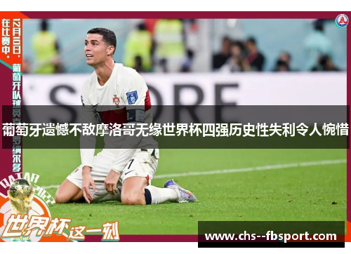 葡萄牙遗憾不敌摩洛哥无缘世界杯四强历史性失利令人惋惜 葡萄牙遗憾不敌摩洛哥无缘世界杯四强历史性失利令人惋惜