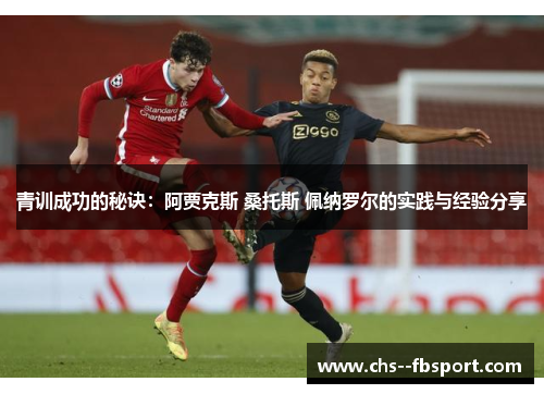 青训成功的秘诀:阿贾克斯 桑托斯 佩纳罗尔的实践与经验分享 青训成功的秘诀:阿贾克斯 桑托斯 佩纳罗尔的实践与经验分享