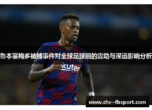 鲁本塞梅多被捕事件对全球足球圈的震动与深远影响分析