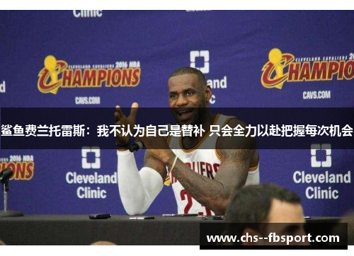 鲨鱼费兰托雷斯：我不认为自己是替补 只会全力以赴把握每次机会