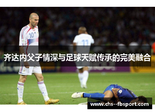 齐达内父子情深与足球天赋传承的完美融合