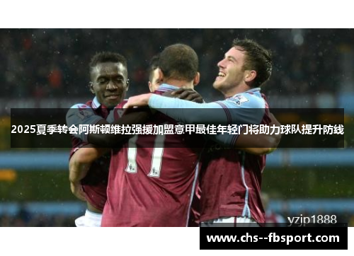 2025夏季转会阿斯顿维拉强援加盟意甲最佳年轻门将助力球队提升防线