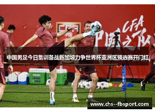 中国男足今日集训备战新加坡力争世界杯亚洲区预选赛开门红