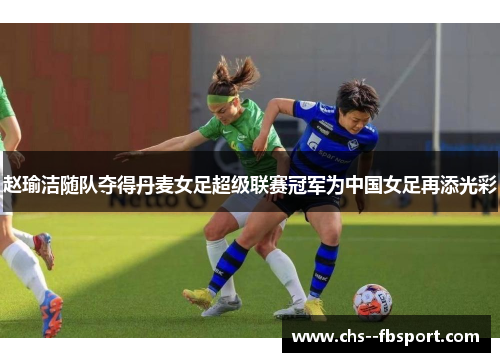 赵瑜洁随队夺得丹麦女足超级联赛冠军为中国女足再添光彩