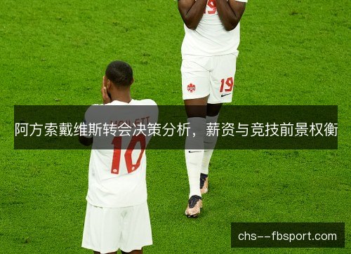 阿方索戴维斯转会决策分析,薪资与竞技前景权衡 阿方索戴维斯转会决策分析,薪资与竞技前景权衡