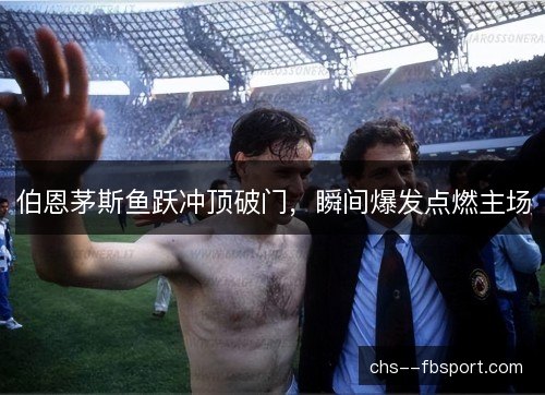 伯恩茅斯鱼跃冲顶破门，瞬间爆发点燃主场