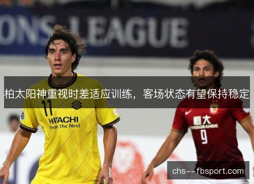 柏太阳神重视时差适应训练，客场状态有望保持稳定