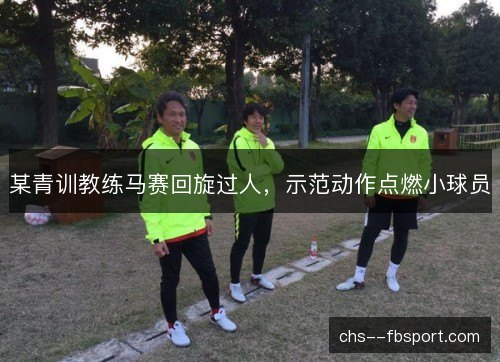 某青训教练马赛回旋过人，示范动作点燃小球员