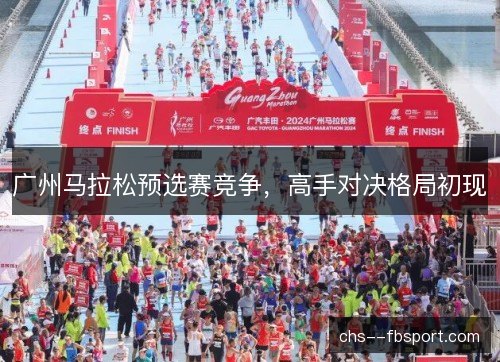 广州马拉松预选赛竞争，高手对决格局初现