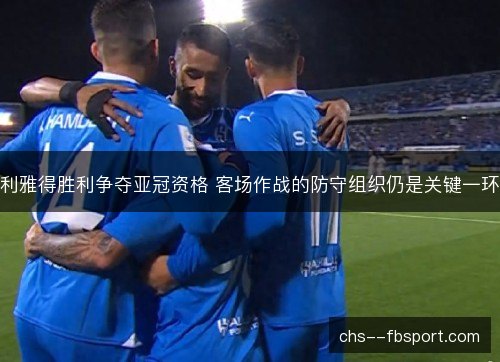 利雅得胜利争夺亚冠资格 客场作战的防守组织仍是关键一环